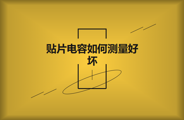 貼片電容如何測量好壞？方法有哪些
